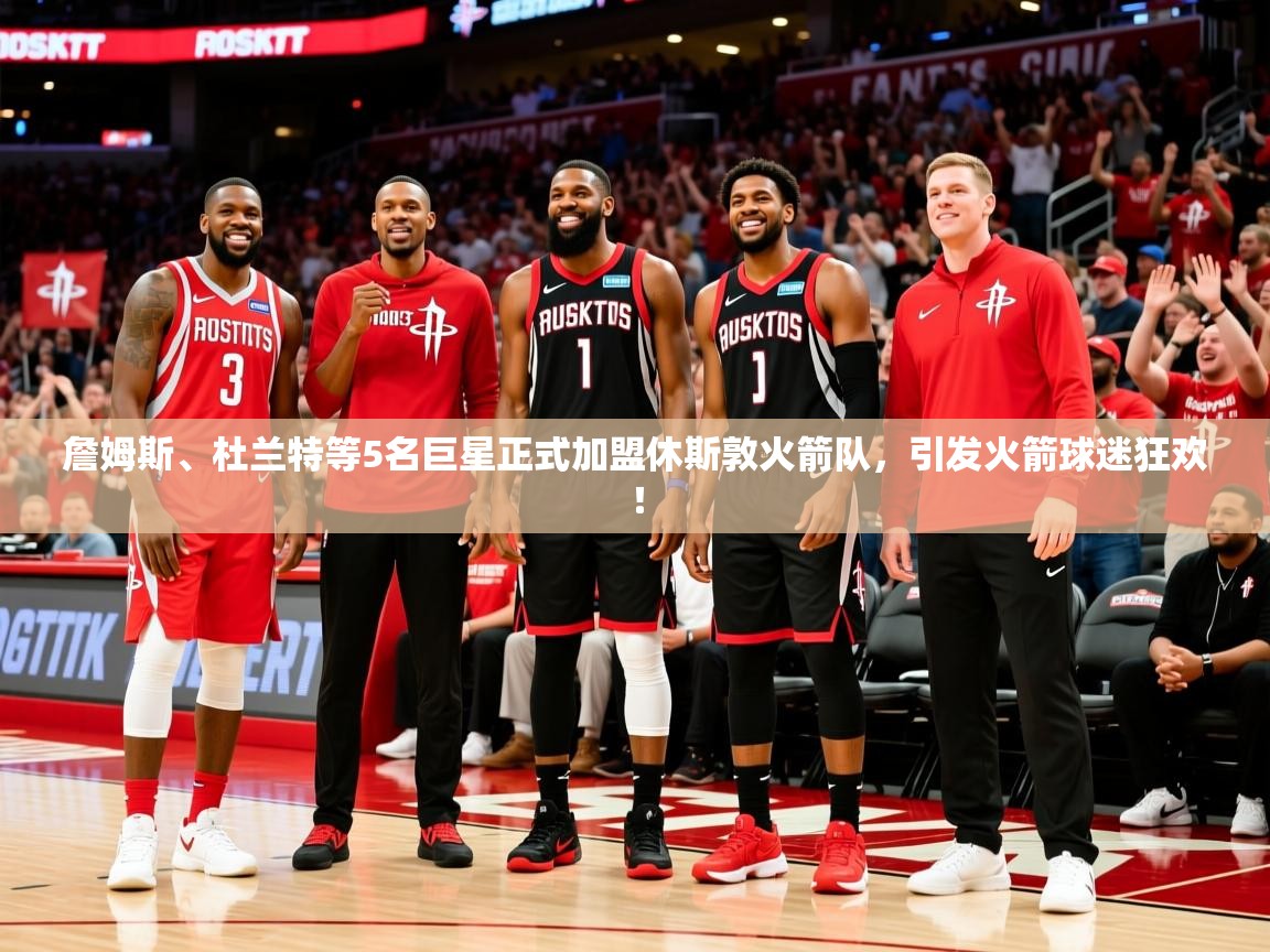2025完美体育官方入口詹姆斯、杜兰特等5名巨星正式加盟休斯敦火箭队，引发火箭球迷狂欢！