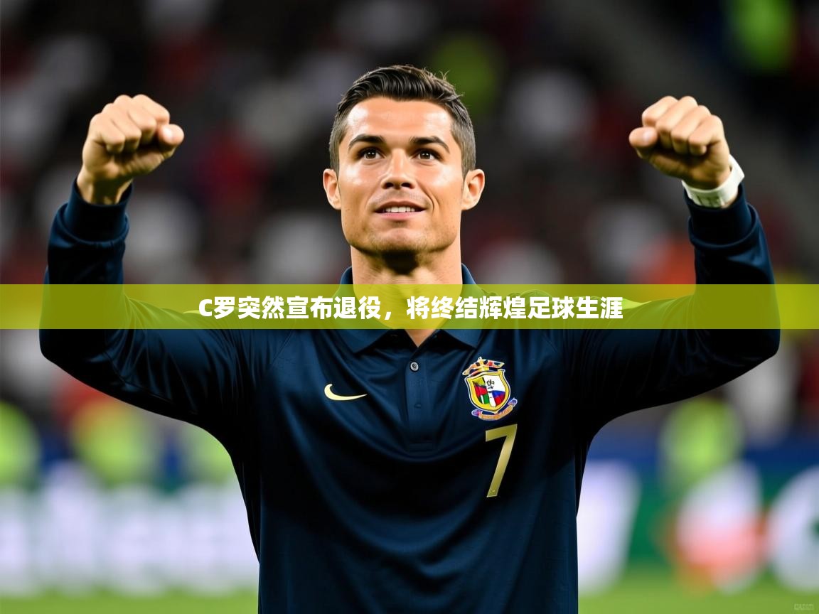 2025完美体育在线登录C罗突然宣布退役，将终结辉煌足球生涯