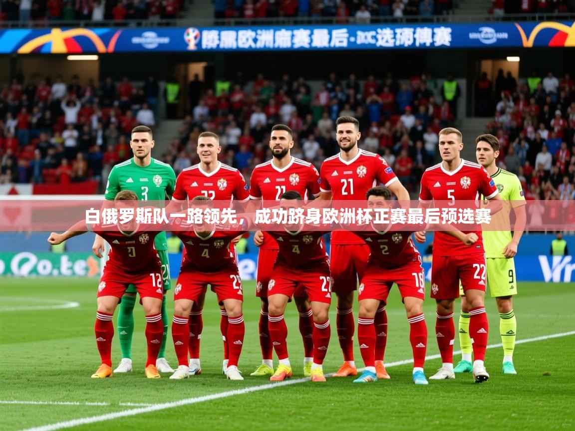 2025完美体育官方体育平台白俄罗斯队一路领先，成功跻身欧洲杯正赛最后预选赛