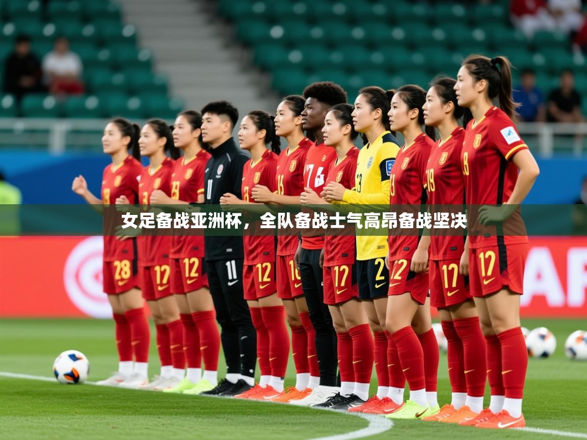 2025完美体育入口女足备战亚洲杯，全队备战士气高昂备战坚决