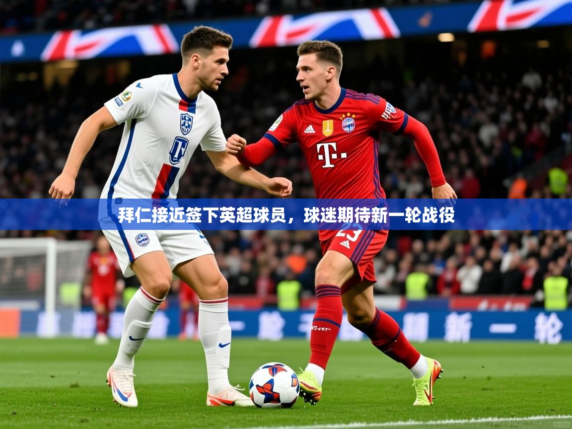 2025完美体育官方入口拜仁接近签下英超球员，球迷期待新一轮战役