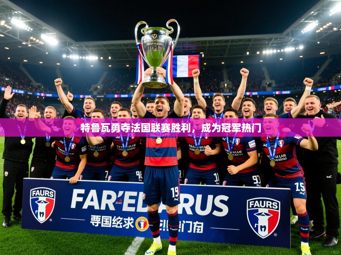 2025完美体育特鲁瓦勇夺法国联赛胜利，成为冠军热门