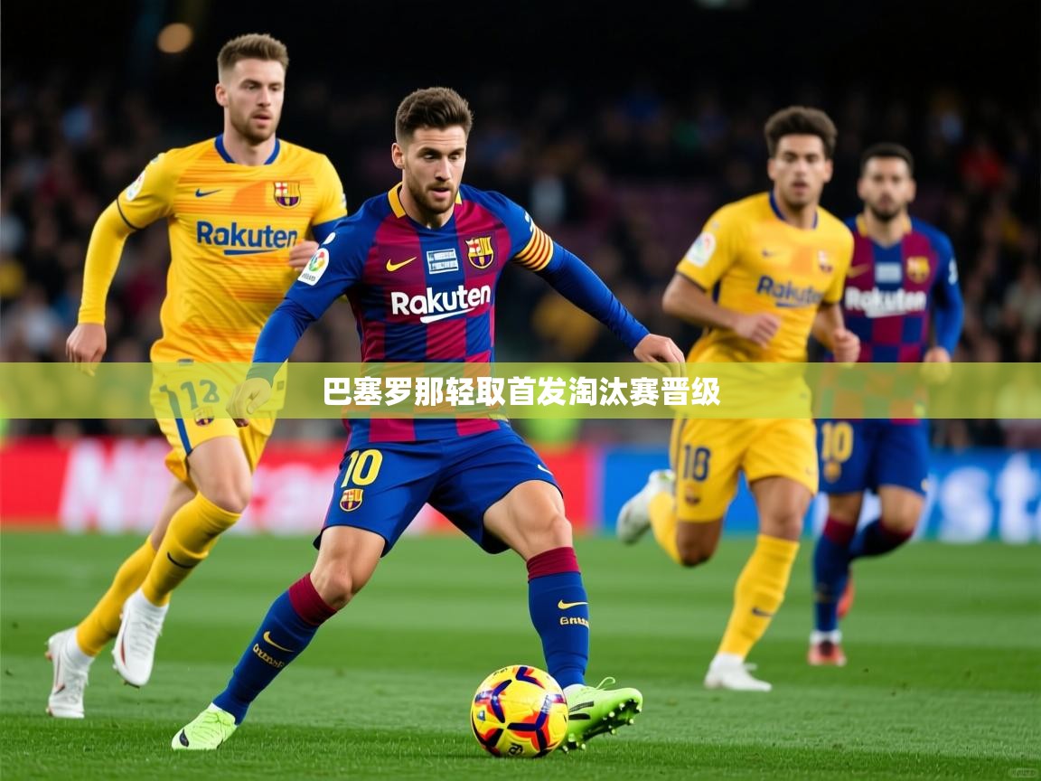 2025完美体育官方入口巴塞罗那轻取首发淘汰赛晋级