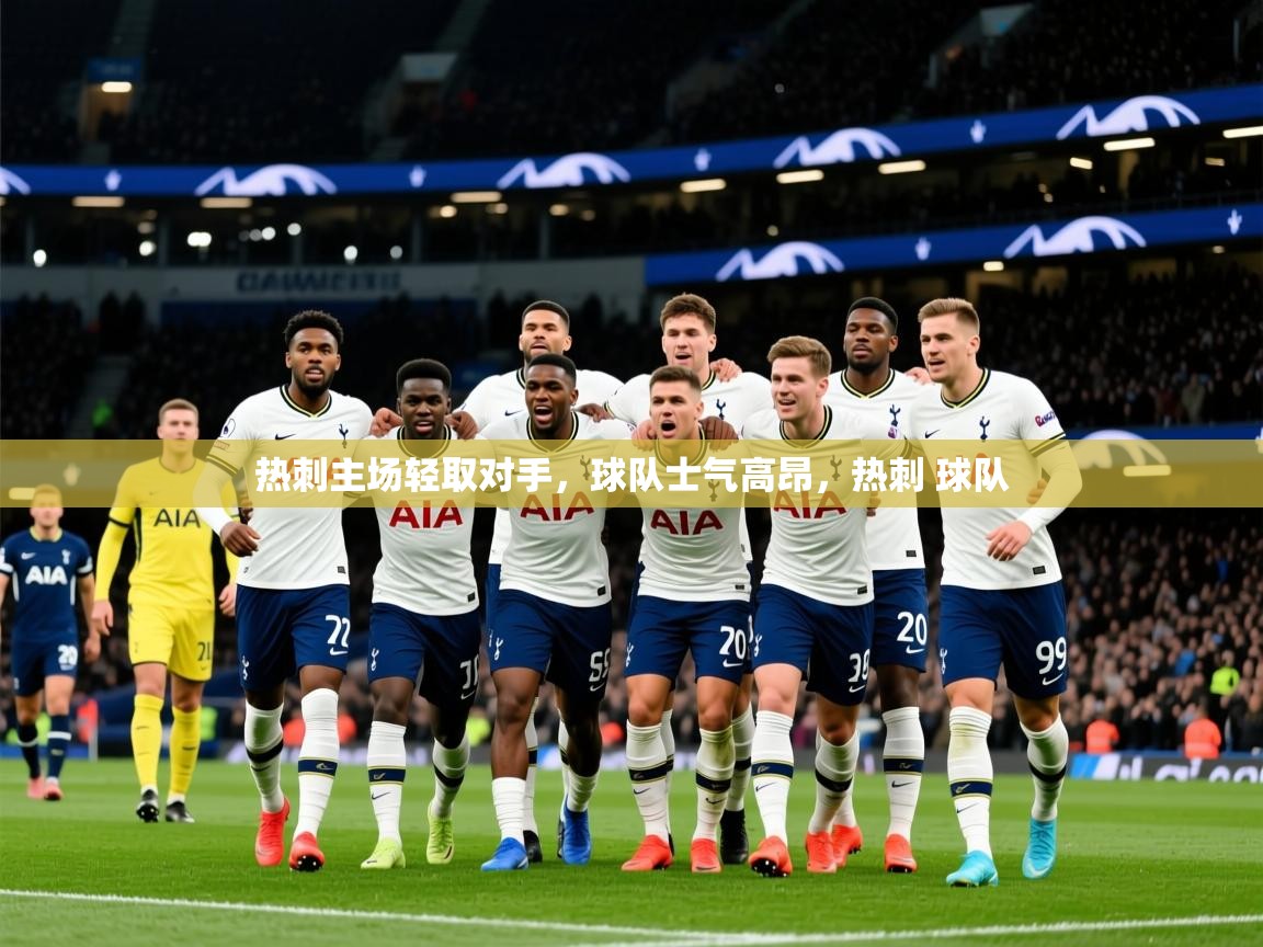 2025完美体育网址热刺主场轻取对手，球队士气高昂，热刺 球队