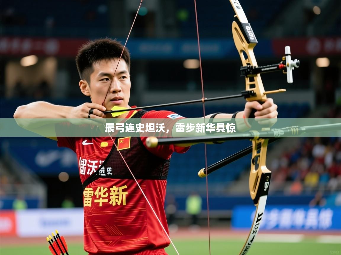 2025完美体育官网辰弓连史坦沃，雷步新华具惊