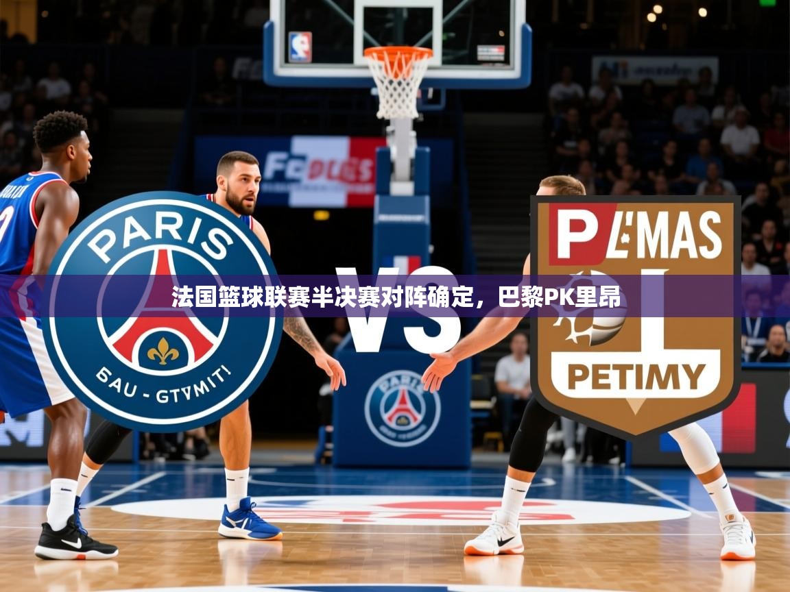 2025完美体育客服法国篮球联赛半决赛对阵确定，巴黎PK里昂  第2张