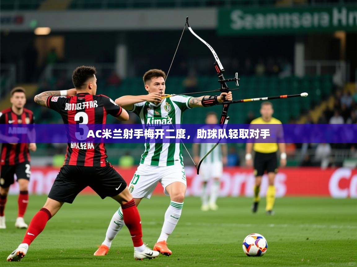 2025完美体育平台AC米兰射手梅开二度，助球队轻取对手