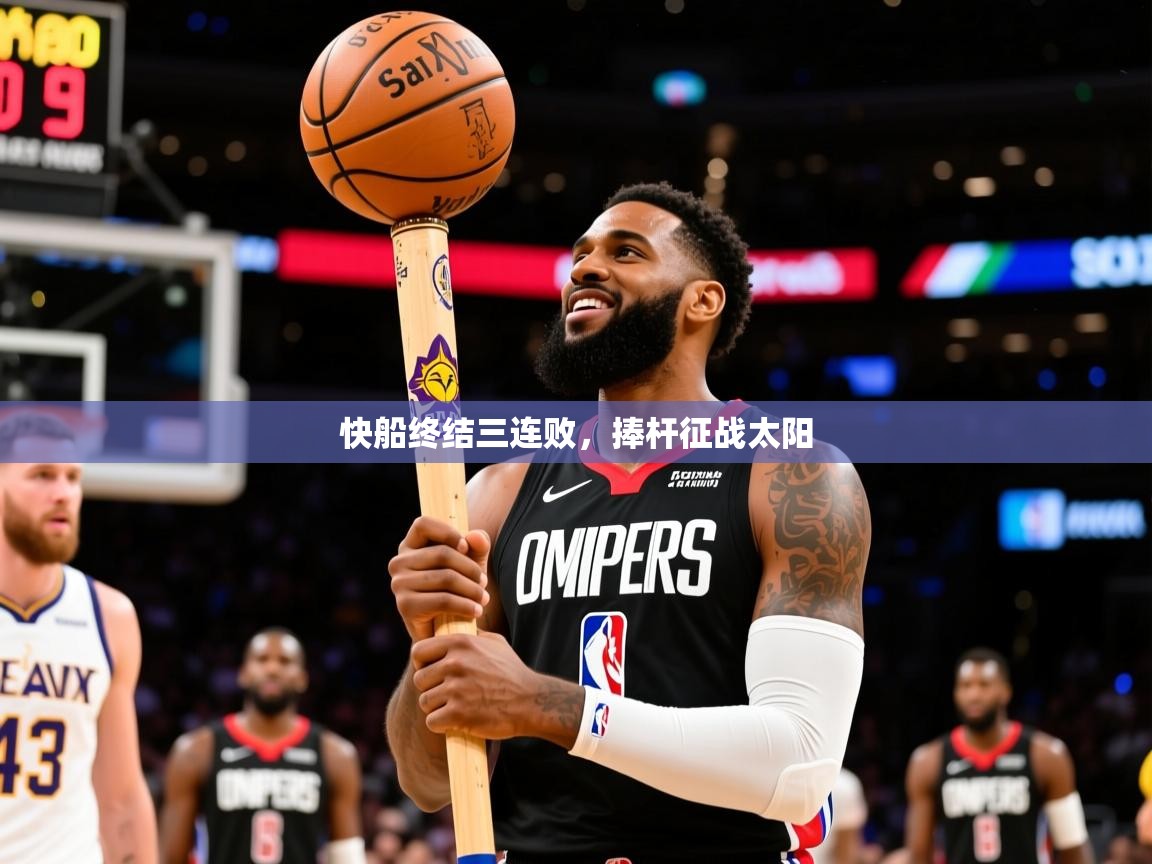 2026完美体育平台快船终结三连败,捧杆征战太阳 第4张